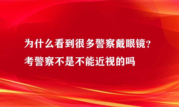 为什么看到很多警察戴眼镜？考警察不是不能近视的吗