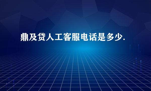 鼎及贷人工客服电话是多少.