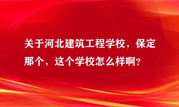 关于河北建筑工程学校，保定那个，这个学校怎么样啊？