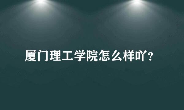 厦门理工学院怎么样吖？