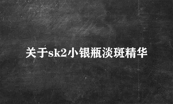 关于sk2小银瓶淡斑精华