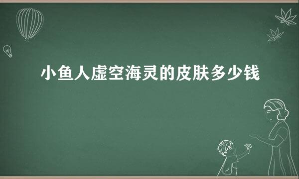 小鱼人虚空海灵的皮肤多少钱