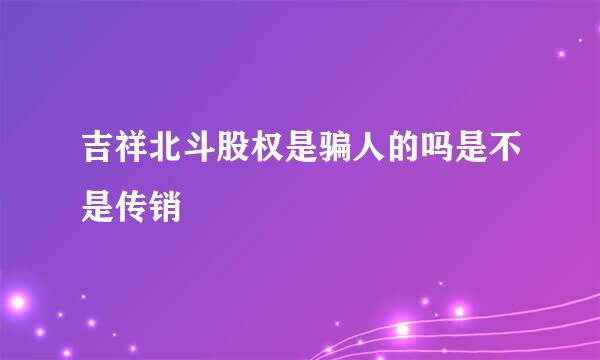 吉祥北斗股权是骗人的吗是不是传销