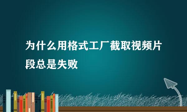 为什么用格式工厂截取视频片段总是失败