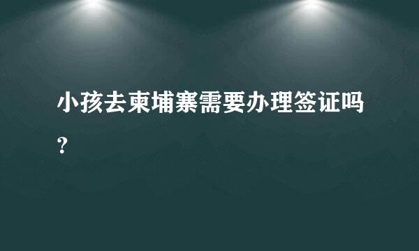 小孩去柬埔寨需要办理签证吗？