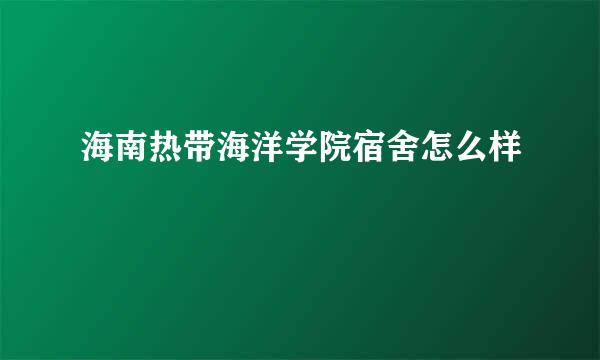 海南热带海洋学院宿舍怎么样