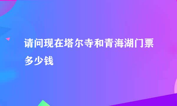 请问现在塔尔寺和青海湖门票多少钱