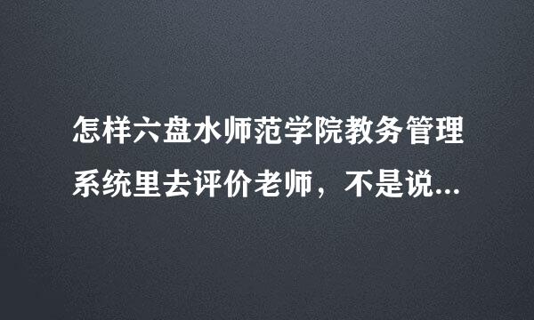 怎样六盘水师范学院教务管理系统里去评价老师，不是说叫我们评价老师后才能查询锝考试成绩吗，怎么进不去