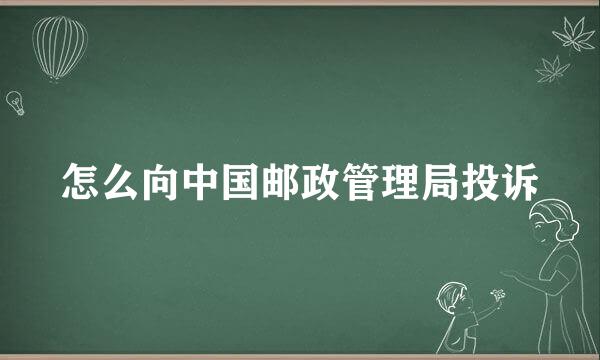 怎么向中国邮政管理局投诉