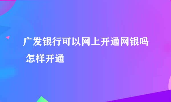 广发银行可以网上开通网银吗 怎样开通