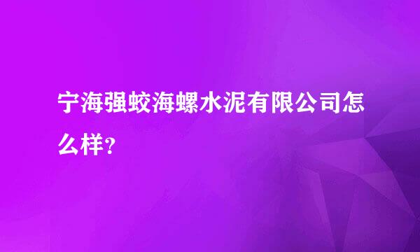 宁海强蛟海螺水泥有限公司怎么样？