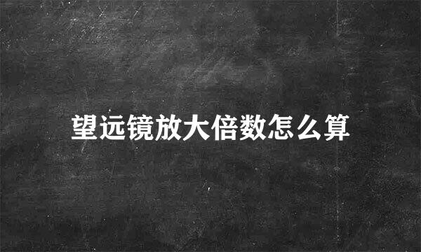 望远镜放大倍数怎么算