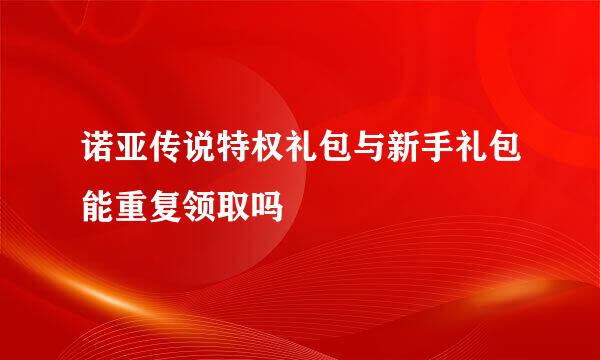 诺亚传说特权礼包与新手礼包能重复领取吗