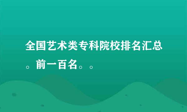 全国艺术类专科院校排名汇总。前一百名。。