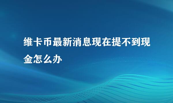 维卡币最新消息现在提不到现金怎么办