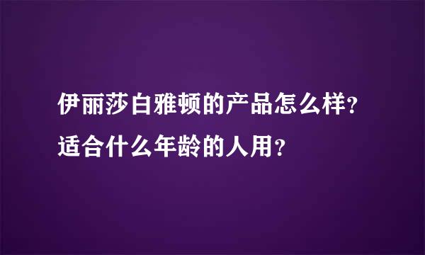 伊丽莎白雅顿的产品怎么样？适合什么年龄的人用？