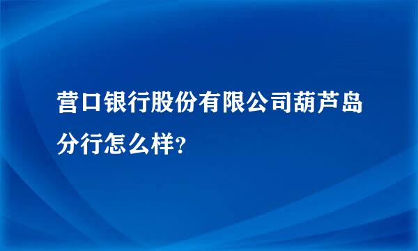 营口银行股份有限公司葫芦岛分行怎么样？