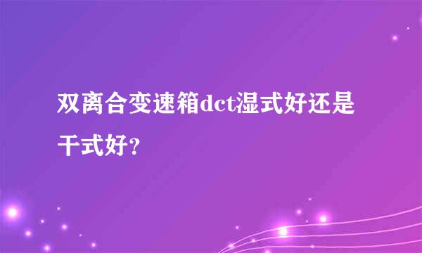 双离合变速箱dct湿式好还是干式好？