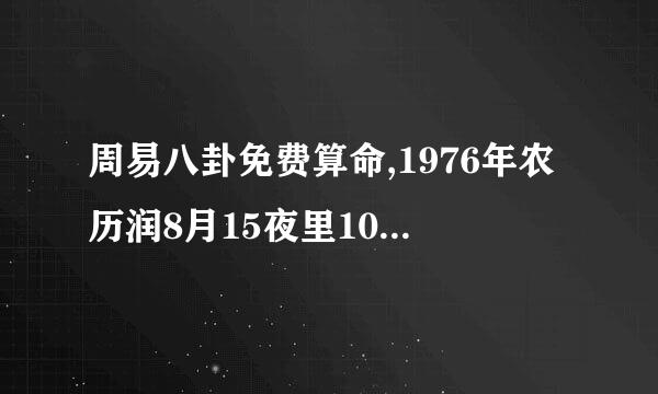 周易八卦免费算命,1976年农历润8月15夜里10点多出生女生，帮忙神算一下，谢谢！