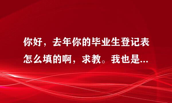 你好，去年你的毕业生登记表怎么填的啊，求教。我也是这样的问题。