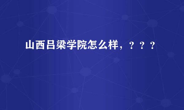 山西吕梁学院怎么样，？？？