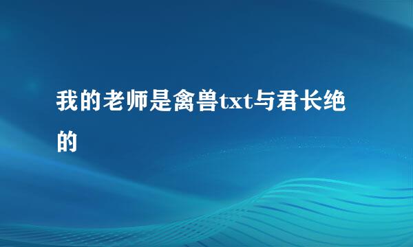 我的老师是禽兽txt与君长绝的