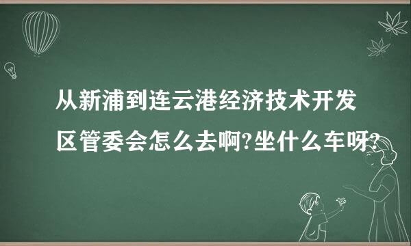 从新浦到连云港经济技术开发区管委会怎么去啊?坐什么车呀?