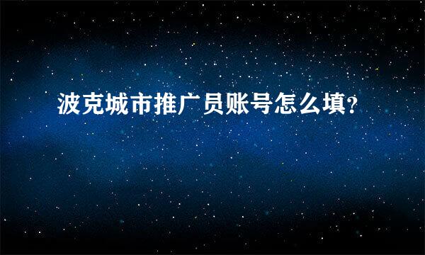 波克城市推广员账号怎么填？