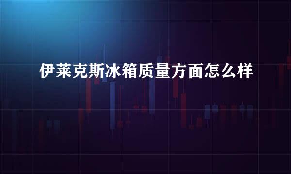 伊莱克斯冰箱质量方面怎么样