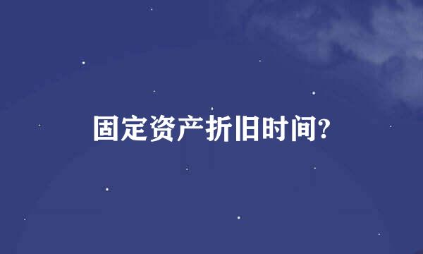 固定资产折旧时间?