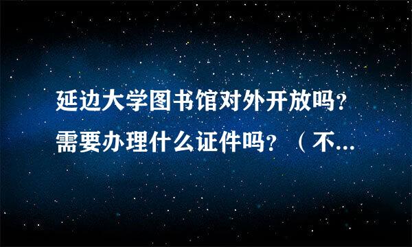 延边大学图书馆对外开放吗？需要办理什么证件吗？（不是本校的学生）