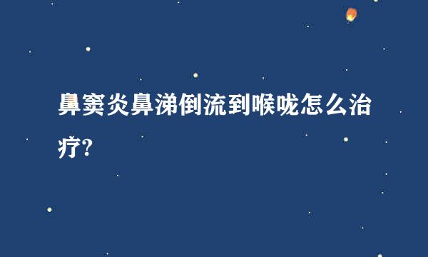 鼻窦炎鼻涕倒流到喉咙怎么治疗?