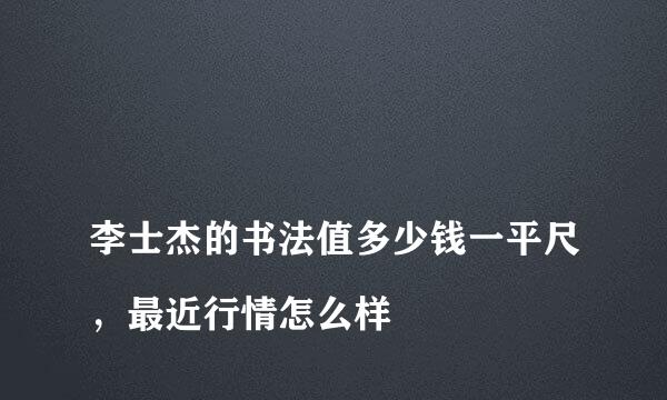 
李士杰的书法值多少钱一平尺，最近行情怎么样
