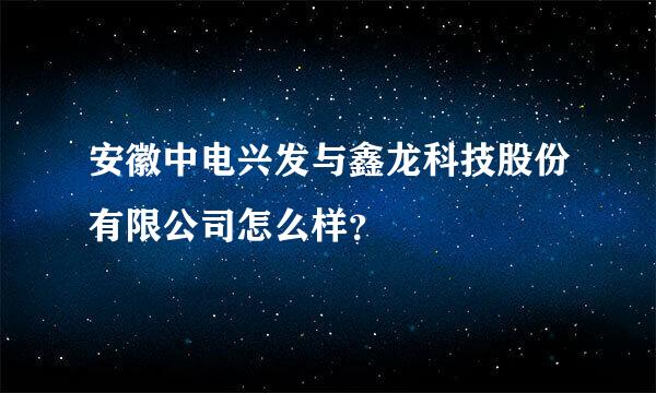 安徽中电兴发与鑫龙科技股份有限公司怎么样？