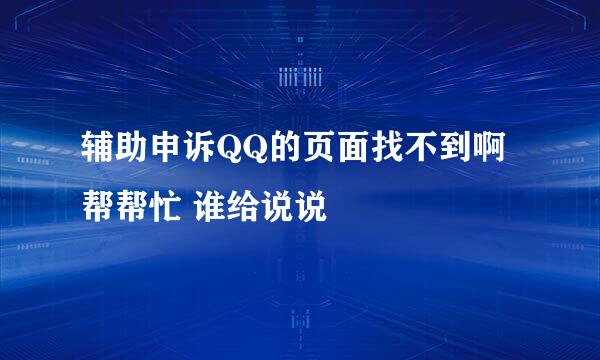 辅助申诉QQ的页面找不到啊 帮帮忙 谁给说说