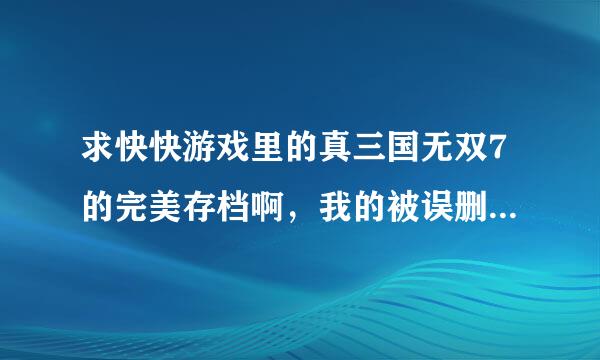 求快快游戏里的真三国无双7的完美存档啊，我的被误删了，弄网上的存档没用