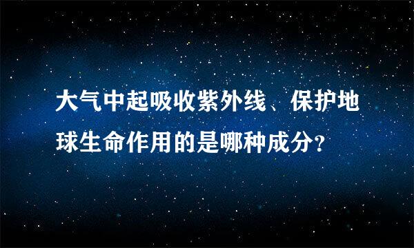 大气中起吸收紫外线、保护地球生命作用的是哪种成分？