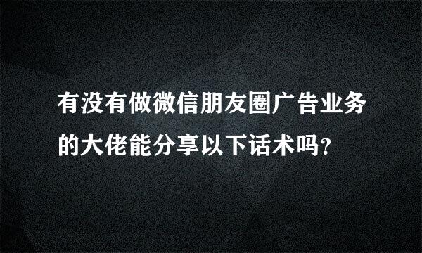 有没有做微信朋友圈广告业务的大佬能分享以下话术吗？