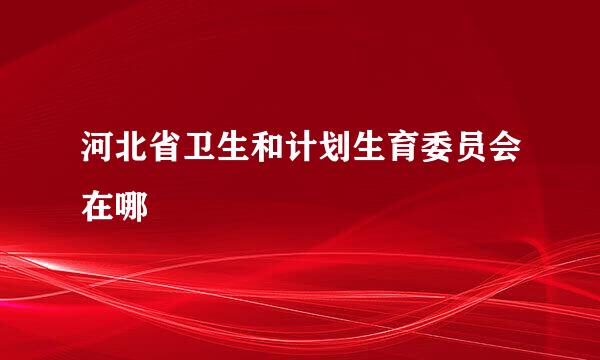 河北省卫生和计划生育委员会在哪