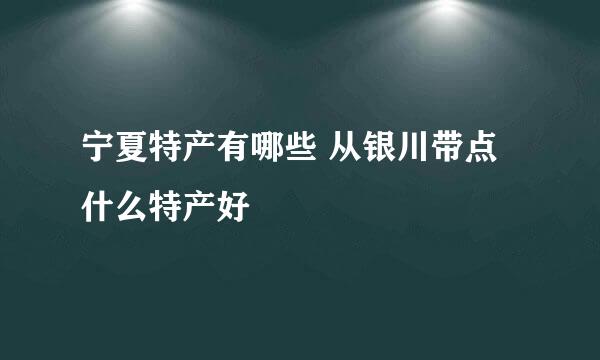 宁夏特产有哪些 从银川带点什么特产好