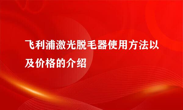 飞利浦激光脱毛器使用方法以及价格的介绍