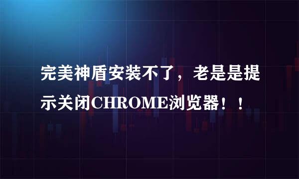 完美神盾安装不了，老是是提示关闭CHROME浏览器！！