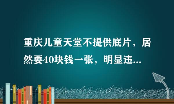 重庆儿童天堂不提供底片，居然要40块钱一张，明显违法《消费者权益保护法》，我该怎么办？