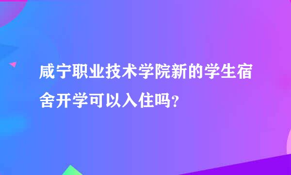 咸宁职业技术学院新的学生宿舍开学可以入住吗？