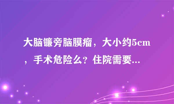 大脑镰旁脑膜瘤，大小约5cm，手术危险么？住院需要几天？费用下来一共得多少钱？【大脑镰旁脑膜瘤】