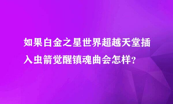 如果白金之星世界超越天堂插入虫箭觉醒镇魂曲会怎样？