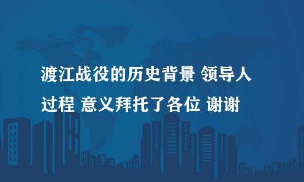 渡江战役的历史背景 领导人 过程 意义拜托了各位 谢谢