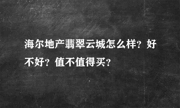 海尔地产翡翠云城怎么样？好不好？值不值得买？