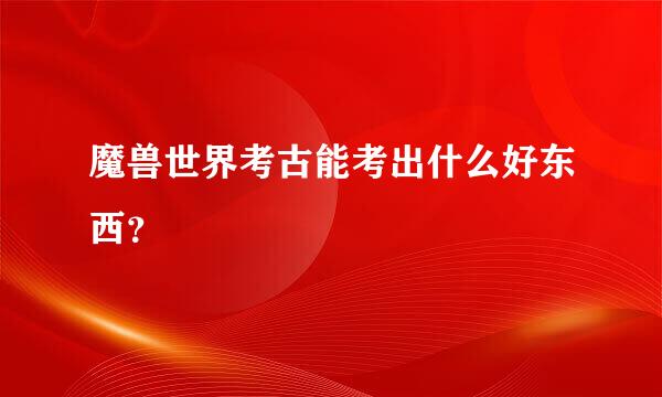 魔兽世界考古能考出什么好东西？