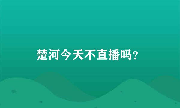 楚河今天不直播吗？